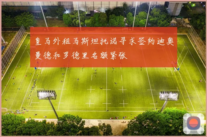 皇马外租马斯坦托诺寻求签约迪奥曼德和罗德里名额紧张