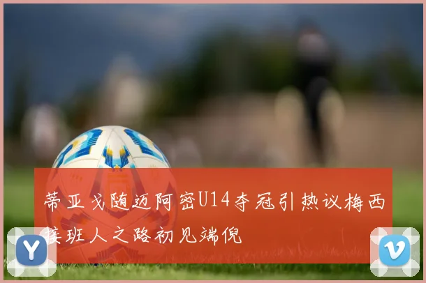 蒂亚戈随迈阿密U14夺冠引热议梅西接班人之路初见端倪