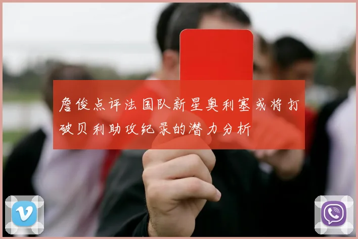 詹俊点评法国队新星奥利塞或将打破贝利助攻纪录的潜力分析