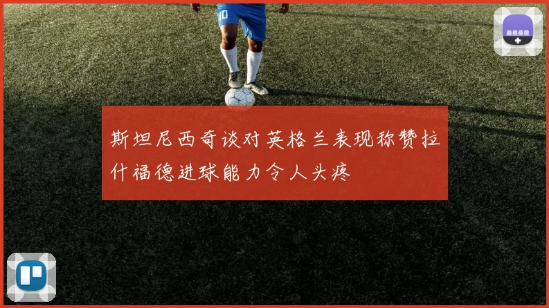斯坦尼西奇谈对英格兰表现称赞拉什福德进球能力令人头疼