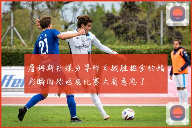 詹姆斯社媒分享昨日战胜掘金的精彩瞬间称这场比赛太有意思了