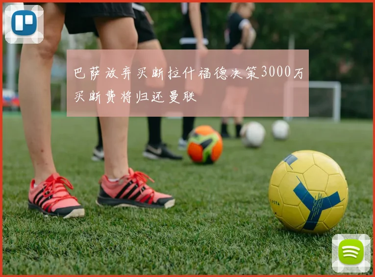 巴萨放弃买断拉什福德决策3000万买断费将归还曼联