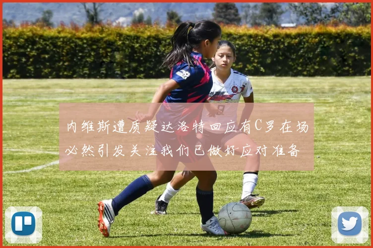 内维斯遭质疑达洛特回应有C罗在场必然引发关注我们已做好应对准备