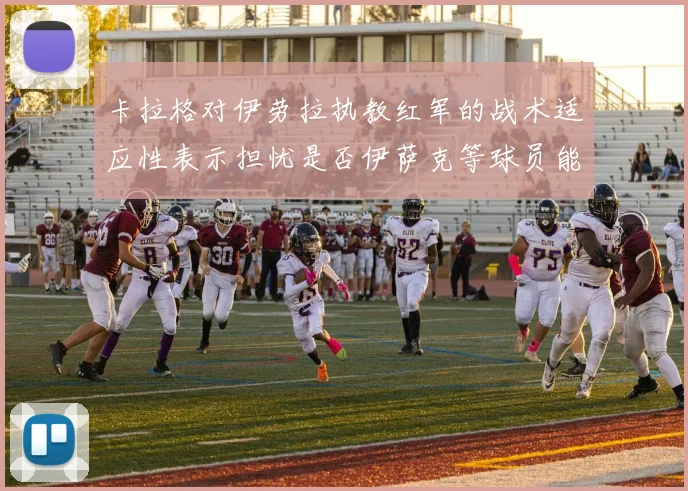 卡拉格对伊劳拉执教红军的战术适应性表示担忧是否伊萨克等球员能融入