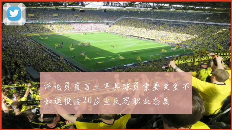 评论员直言土耳其球员索要奖金不如退役恰20应当反思职业态度