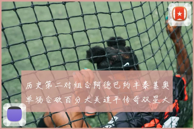历史第二对组合阿德巴约丰泰基奥单场合砍百分大关追平传奇双星大帅与阿特尔斯