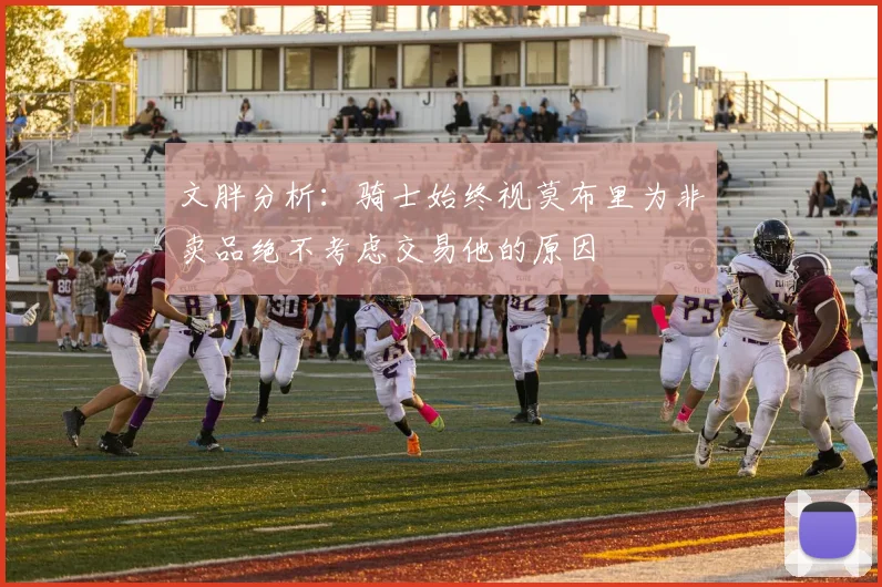 文胖分析：骑士始终视莫布里为非卖品绝不考虑交易他的原因