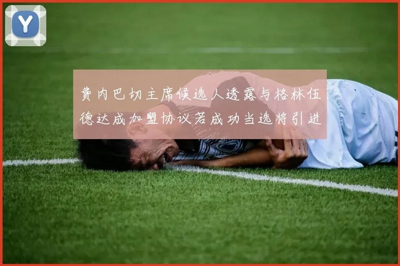 费内巴切主席候选人透露与格林伍德达成加盟协议若成功当选将引进他
