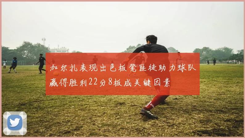 加尔扎表现出色板凳匪徒助力球队赢得胜利22分8板成关键因素