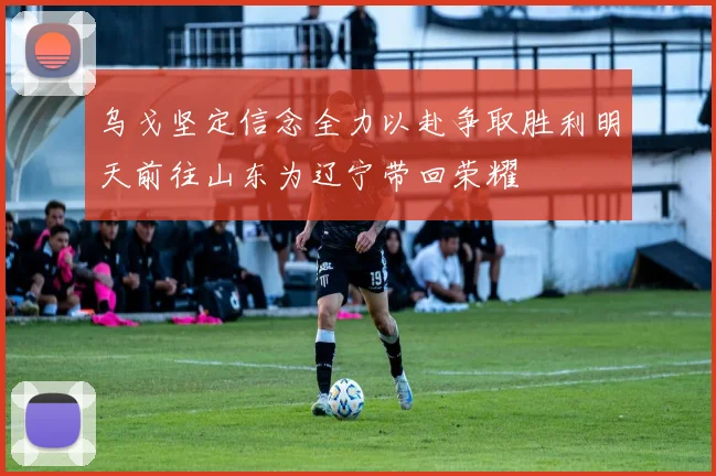 乌戈坚定信念全力以赴争取胜利明天前往山东为辽宁带回荣耀
