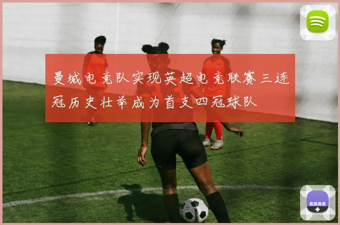 曼城电竞队实现英超电竞联赛三连冠历史壮举成为首支四冠球队