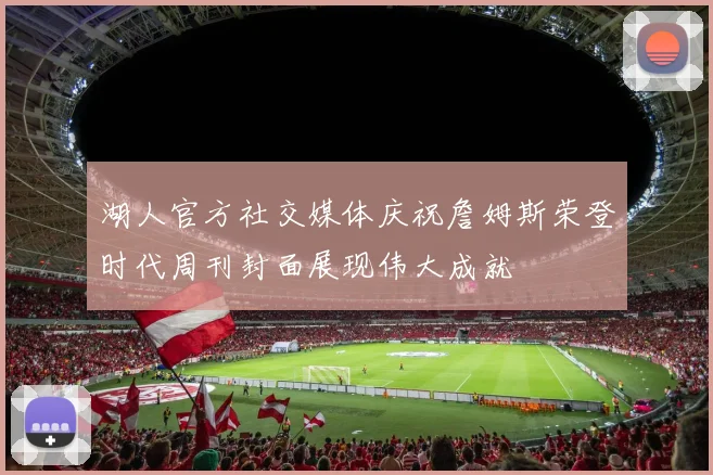 湖人官方社交媒体庆祝詹姆斯荣登时代周刊封面展现伟大成就