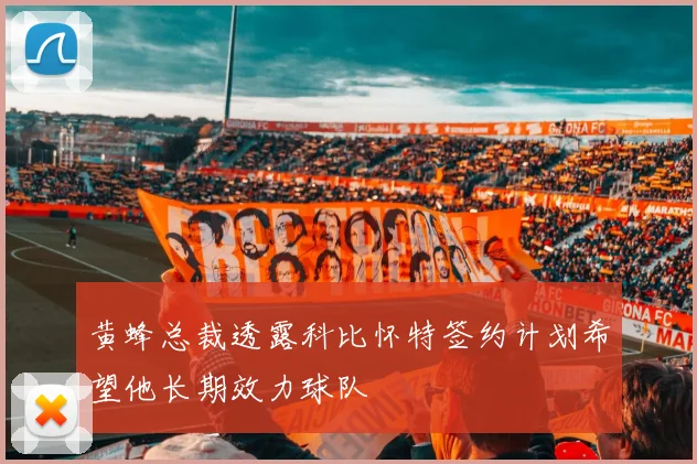 黄蜂总裁透露科比怀特签约计划希望他长期效力球队