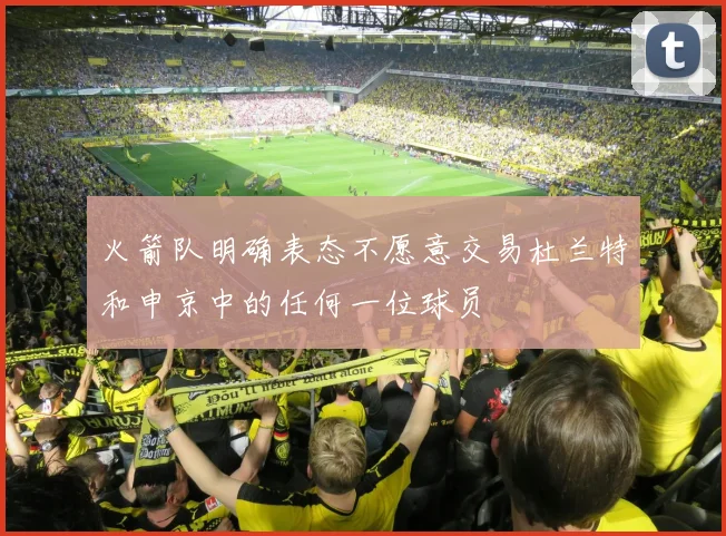 火箭队明确表态不愿意交易杜兰特和申京中的任何一位球员