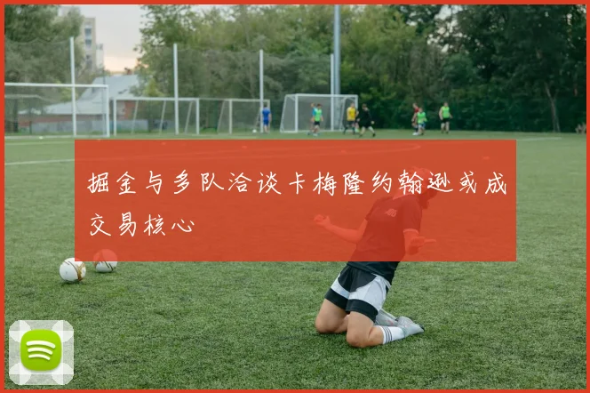掘金与多队洽谈卡梅隆约翰逊或成交易核心