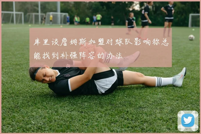 库里谈詹姆斯加盟对球队影响称总能找到补强阵容的办法