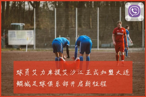 球员艾力库提艾沙江正式加盟大连鲲城足球俱乐部开启新征程