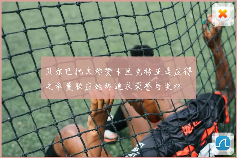 贝尔巴托夫称赞卡里克转正是应得之举曼联应始终追求荣誉与奖杯