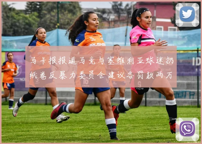 马卡报报道马竞与塞维利亚球迷扔纸卷反暴力委员会建议各罚款两万欧元