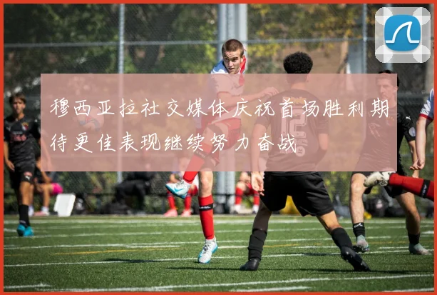 穆西亚拉社交媒体庆祝首场胜利期待更佳表现继续努力奋战