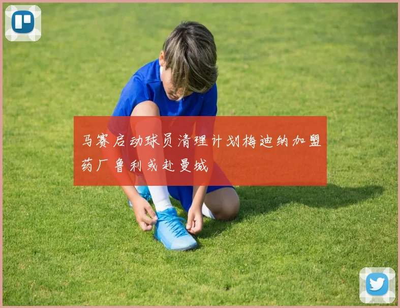 马赛启动球员清理计划梅迪纳加盟药厂鲁利或赴曼城