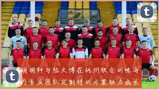 胡明轩与陆文博在杭州联合训练海外专业团队定制特训方案助力成长