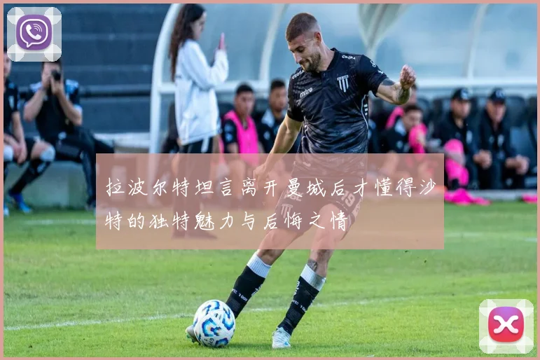 拉波尔特坦言离开曼城后才懂得沙特的独特魅力与后悔之情