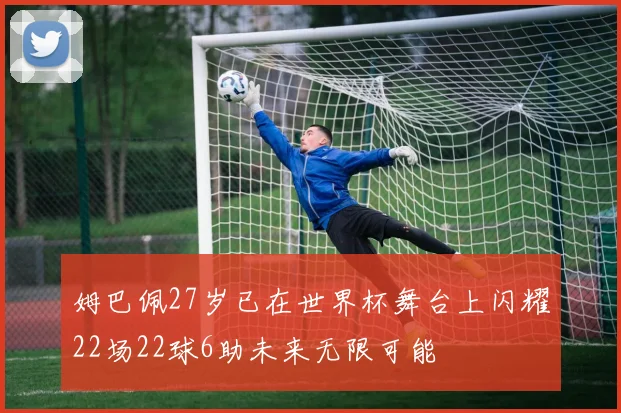 姆巴佩27岁已在世界杯舞台上闪耀22场22球6助未来无限可能