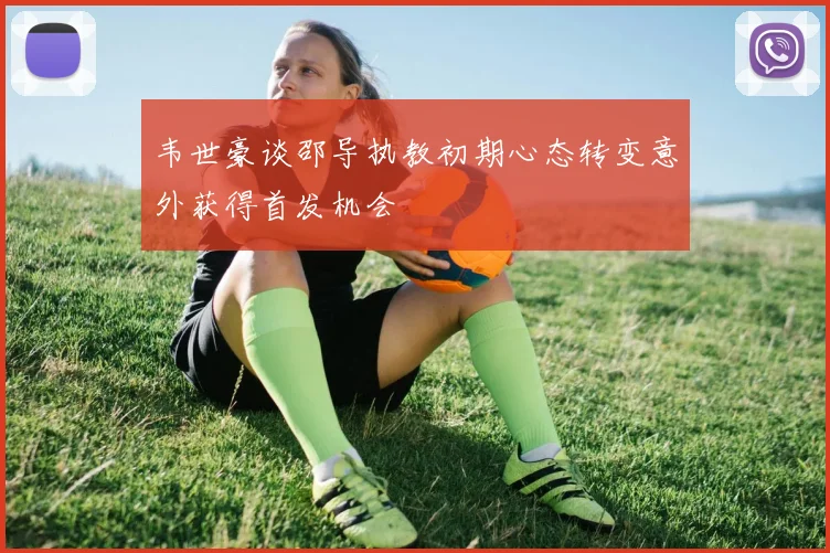 韦世豪谈邵导执教初期心态转变意外获得首发机会