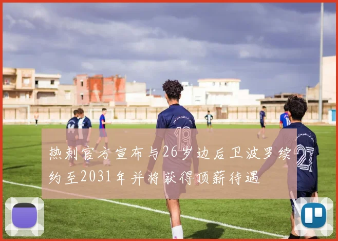 热刺官方宣布与26岁边后卫波罗续约至2031年并将获得顶薪待遇