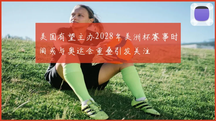 美国有望主办2028年美洲杯赛事时间或与奥运会重叠引发关注