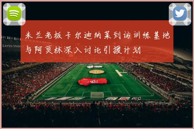 米兰老板卡尔迪纳莱到访训练基地与阿莫林深入讨论引援计划