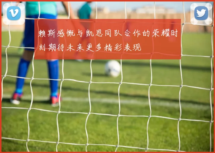 赖斯感慨与凯恩同队合作的荣耀时刻期待未来更多精彩表现