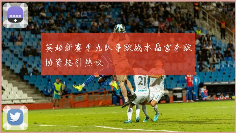 英超新赛季九队争欧战水晶宫夺欧协资格引热议