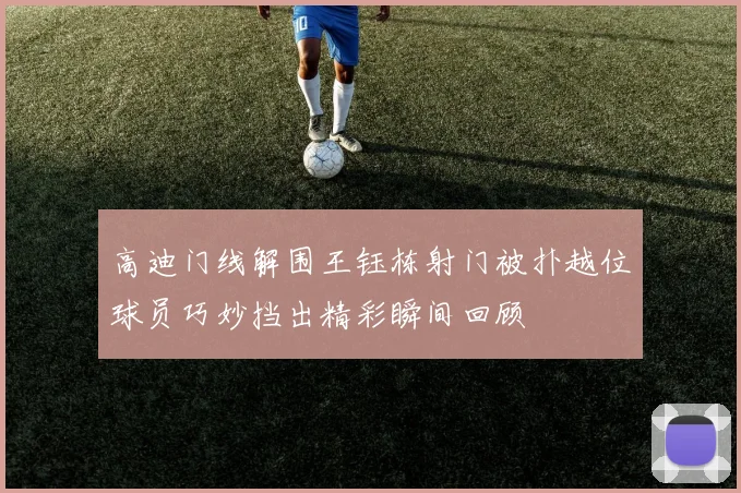 高迪门线解围王钰栋射门被扑越位球员巧妙挡出精彩瞬间回顾