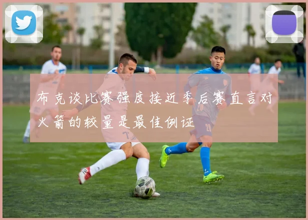布克谈比赛强度接近季后赛直言对火箭的较量是最佳例证