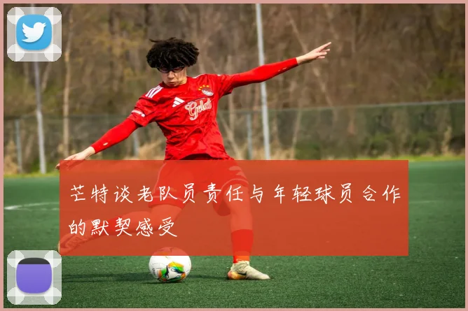 芒特谈老队员责任与年轻球员合作的默契感受